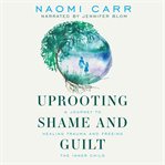 Uprooting shame and guilt. A Journey To Healing Trauma And Freeing The Inner Child cover image cdn