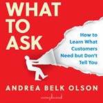 What to ask : how to learn what customers need but don't tell you cover image cdn