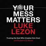 Your mess matters : trusting the God who creates from dust and redeems by blood cover image cdn
