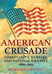 American crusade : Christianity, warfare, and national identity, 1860-1920 cover image cdn