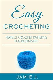 Easy Crocheting : Perfect Crochet Patterns For Beginners cover image cdn
