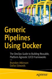 Generic Pipelines Using Docker : The DevOps Guide to Building Reusable, Platform Agnostic CI/CD Frameworks cover image cdn