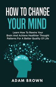 How to change your mind : learn how to rewire your brain and achieve healthier thought patterns for a better quality of life cover image cdn