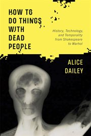 How to do things with dead people : history, technology, and temporality from Shakespeare to Warhol cover image cdn