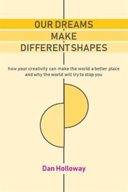 Our dreams make different shapes : how your creativity can make the world a better place and why the world will try to stop you cover image cdn