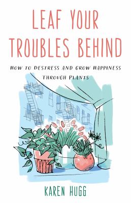 Leaf your troubles behind : how to destress and grow happiness through plants  cover image cdn