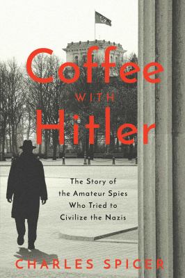 Coffee with Hitler : the untold story of the amateur spies who tried to civilize the Nazis  cover image cdn