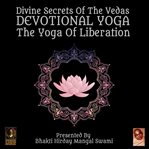 Divine secrets of the vedas devotional yoga - the yoga of liberation cover image cdn