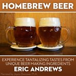 Homebrew beer -- experience tantalizing tastes from unique beer making ingredients cover image cdn