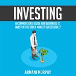 Investing: a common sense guide for beginners to invest in the stock market successfully cover image cdn