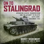 On to Stalingrad : Operation Winter Thunderstorm and the attempt to relieve Sixth Army, December 1942 cover image cdn