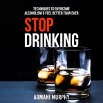 Stop drinking: techniques to overcome alcoholism & feel better than ever cover image cdn