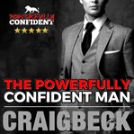 The powerfully confident man: how to develop magnetically attractive self confidence cover image cdn