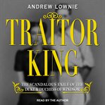 Traitor king : the scandalous exile of the Duke and Duchess of Windsor cover image cdn