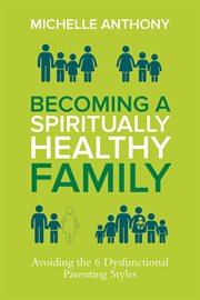 Becoming a spiritually healthy family : avoiding the 6 dysfunctional parenting styles cover image cdn