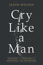 Cry like a man : fighting for freedom from emotional incarceration cover image cdn