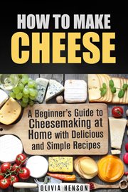 How to make cheese: a beginner's guide to cheesemaking at home with delicious and simple recipes cover image cdn