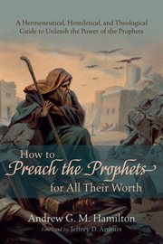 How to preach the prophets for all their worth : a hermeneutical, homiletical, and theological guide to unleash the power of the prophets cover image cdn