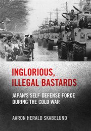 Inglorious, illegal bastards : Japan's self-defense force during the Cold War cover image cdn