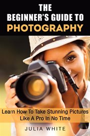 The beginner's guide to photography: learn how to take stunning pictures like a pro iin no time cover image cdn