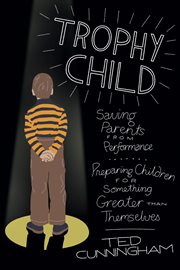 Trophy child : saving parents from performance, preparing children for something greater than themselves cover image cdn