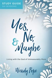 Yes, no & maybe : living with the God of immeasurably more. Study guide, six sessions cover image cdn