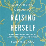 A mother's guide to raising herself : what parenting taught me about life, faith, and myself cover image cdn