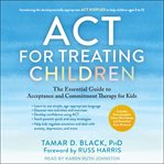 ACT for Treating Children : the Essential Guide to Acceptance and Commitment Therapy for Kids cover image cdn