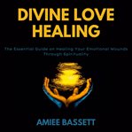 Divine love healing : the essential guide on healing your emotional wounds through spirituality cover image cdn