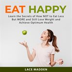 Eat happy : learn the secrets of how not to eat less but more and still lose weight and achieve optimum health cover image cdn