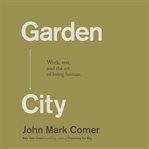 Garden City : Work, Rest, and the Art of Being Human. cover image cdn