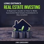 Long distance real estate investing : a beginner's guide on how to make successful real estate investments in any location cover image cdn