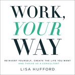 Work, your way : Reinvent Yourself, Create the Life You Want and Thrive as a Consultant cover image cdn