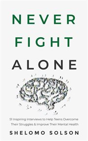 Never fight alone : 51 inspiring interviews to help teens overcome their struggles & improve their mental health cover image cdn