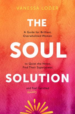 The soul solution : a guide for brilliant, overwhelmed women to quiet the noise, find their superpower, and (finally) feel satisfied  cover image cdn