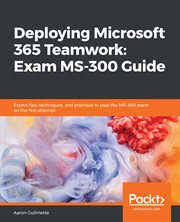 Deploying Microsoft 365 teamwork : exam MS-300 guide : expert practices, tests, and tips to crack MS-300 exam in the first attempt cover image cdn