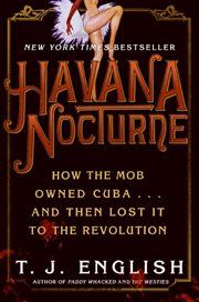 Havana nocturne : how the mob owned Cuba-- and then lost It to the revolution / T.J. English cover image cdn