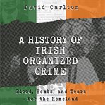 A history of Irish organized crime : blood, bombs, and tears for the homeland cover image cdn