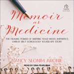 Memoir as medicine : the healing power of writing your messy, imperfect, unruly (but gorgeously yours) life story cover image cdn