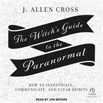 The witch's guide to the paranormal : how to investigate, communicate, and clear spirits cover image cdn