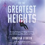 To the greatest heights : facing danger, finding humility, and climbing a mountain of truth cover image cdn