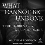 What cannot be undone : true stories of a life in medicine cover image cdn
