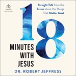 18 minutes with Jesus : straight talk from the Savior about the things that matter most cover image cdn