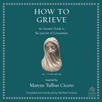 How to Grieve : An Ancient Guide to the Lost Art of Consolation cover image cdn