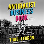 The antiracist business book : an equity-centered approach to work, wealth, and leadership cover image cdn
