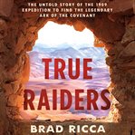 True raiders : the untold story of the 1909 expedition to find the legendary Ark of the Covenant cover image cdn