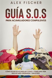 Guía s.o.s. para acumuladores compulsivos: cómo dejar de acumular cosas y tener una vida mucho má : como dejar de acumular cosas y tener una vida mucho mas ordenada y sin estres cover image cdn