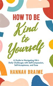 How to be kind to yourself: a guide to navigating life's daily challenges with self-compassion cover image cdn