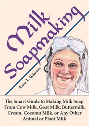 Milk soapmaking: the smart guide to making milk soap from cow milk, goat milk, buttermilk, cream, co cover image cdn