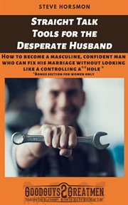 Straight Talk Tools for the Desperate Husband : How to Become a Masculine, Confident Man Who Can Fix His Marriage Without Looking Like a Controlling A**hole cover image cdn